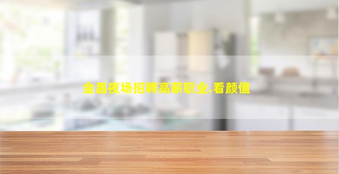 金昌夜场招聘高薪职业.看颜值